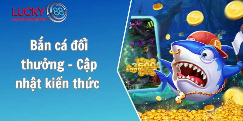 Bắn cá đổi thưởng - Cập nhật kiến thức