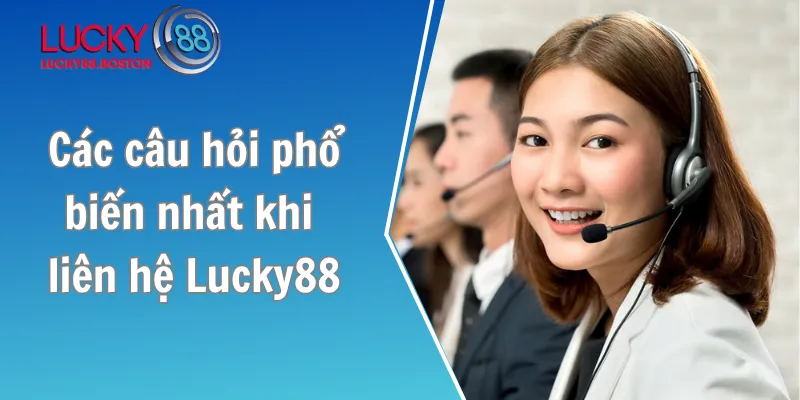 Các câu hỏi phổ biến nhất khi liên hệ Lucky88