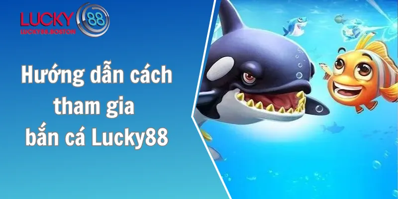 Hướng dẫn cách tham gia bắn cá Lucky88