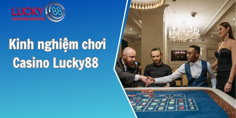 Kinh nghiệm chơi Casino Lucky88 bách chiến bách thắng