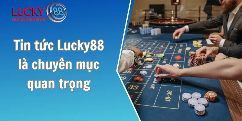 Vì sao tin tức Lucky88 là chuyên mục quan trọng