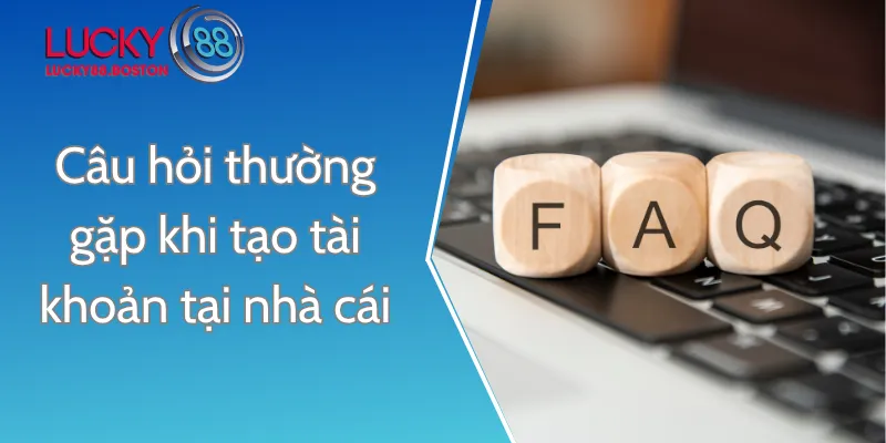 Câu hỏi thường gặp khi tạo tài khoản tại nhà cái