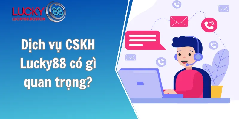 Dịch vụ CSKH Lucky88 có gì quan trọng?