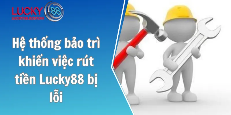 Hệ thống bảo trì khiến việc rút tiền Lucky88 bị lỗi