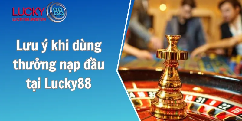 Lưu ý khi sử dụng thưởng nạp đầu tại Lucky88