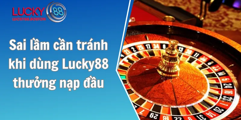 Sai lầm cần tránh khi dùng Lucky88 thưởng nạp đầu